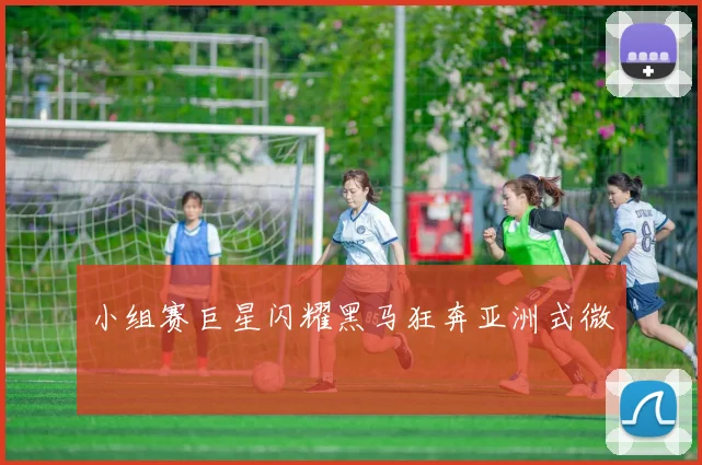 小组赛巨星闪耀黑马狂奔亚洲式微