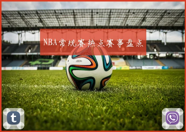 NBA常规赛热点赛事盘点