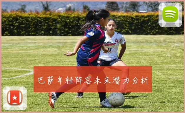 巴萨年轻阵容未来潜力分析
