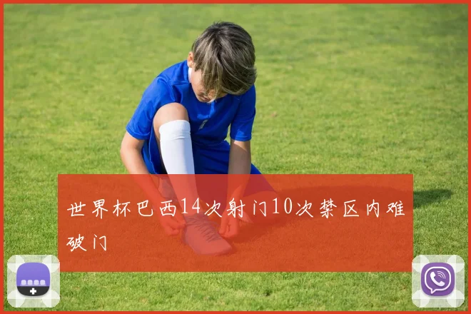 世界杯巴西14次射门10次禁区内难破门