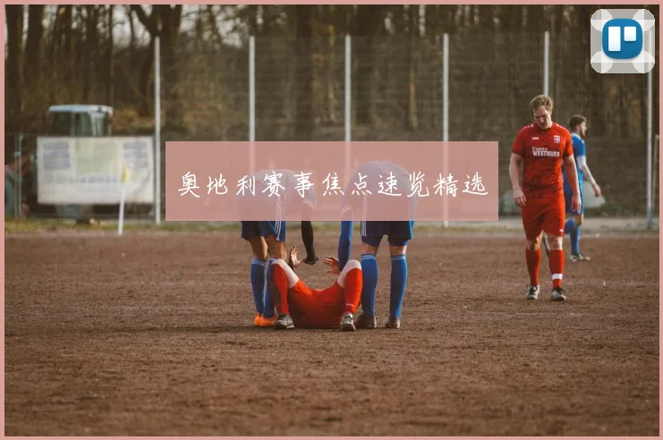 奥地利赛事焦点速览精选