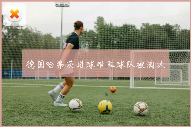 德国哈弗茨进球难阻球队被淘汰