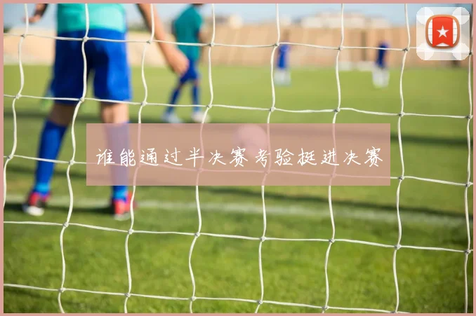 谁能通过半决赛考验挺进决赛